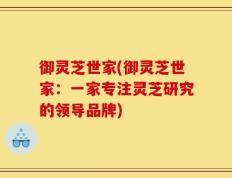 御灵芝世家(御灵芝世家：一家专注灵芝研究的领导品牌)