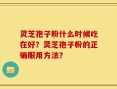 灵芝孢子粉什么时候吃在好？灵芝孢子粉的正确服用方法？