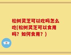 松树灵芝可以吃吗怎么吃(松树灵芝可以食用吗？如何食用？)