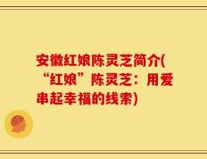 安徽红娘陈灵芝简介(“红娘”陈灵芝：用爱串起幸福的线索)