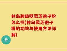 林岛牌破壁灵芝孢子粉怎么样(林岛灵芝孢子粉的功效与使用方法详解)