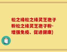 松之缘松之缘灵芝孢子粉松之缘灵芝孢子粉-增强免疫、促进健康)