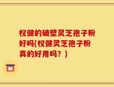 权健的破壁灵芝孢子粉好吗(权健灵芝孢子粉真的好用吗？)