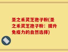 圣之禾灵芝孢子粉(圣之禾灵芝孢子粉：提升免疫力的自然选择)