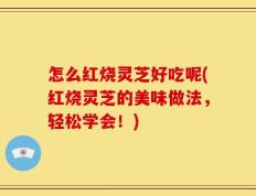 怎么红烧灵芝好吃呢(红烧灵芝的美味做法，轻松学会！)