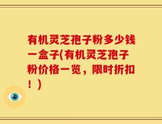 有机灵芝孢子粉多少钱一盒子(有机灵芝孢子粉价格一览，限时折扣！)