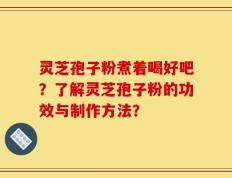 灵芝孢子粉煮着喝好吧？了解灵芝孢子粉的功效与制作方法？