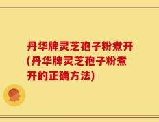 丹华牌灵芝孢子粉煮开(丹华牌灵芝孢子粉煮开的正确方法)