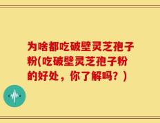 为啥都吃破壁灵芝孢子粉(吃破壁灵芝孢子粉的好处，你了解吗？)