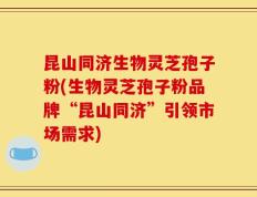 昆山同济生物灵芝孢子粉(生物灵芝孢子粉品牌“昆山同济”引领市场需求)