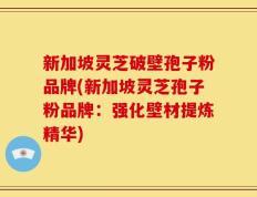 新加坡灵芝破壁孢子粉品牌(新加坡灵芝孢子粉品牌：强化壁材提炼精华)