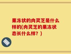 果冻状的肉灵芝是什么样的(肉灵芝的果冻状态长什么样？)