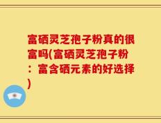 富硒灵芝孢子粉真的很富吗(富硒灵芝孢子粉：富含硒元素的好选择)