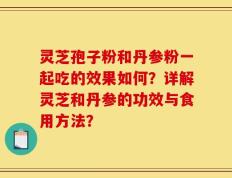 灵芝孢子粉和丹参粉一起吃的效果如何？详解灵芝和丹参的功效与食用方法？