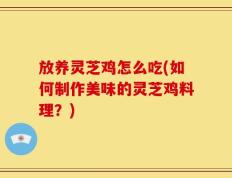 放养灵芝鸡怎么吃(如何制作美味的灵芝鸡料理？)
