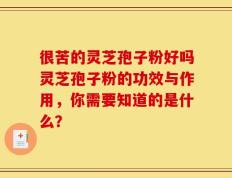 很苦的灵芝孢子粉好吗灵芝孢子粉的功效与作用，你需要知道的是什么？