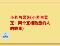 小芳与灵芝(小芳与灵芝：两个互相熟悉的人的故事)