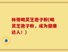 林哥喝灵芝孢子粉(喝灵芝孢子粉，成为健康达人！)