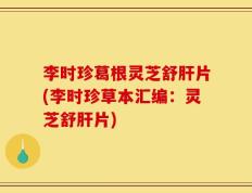 李时珍葛根灵芝舒肝片(李时珍草本汇编：灵芝舒肝片)