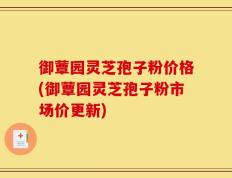 御蕈园灵芝孢子粉价格(御蕈园灵芝孢子粉市场价更新)
