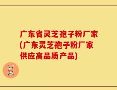 广东省灵芝孢子粉厂家(广东灵芝孢子粉厂家供应高品质产品)