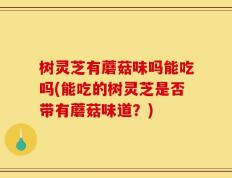 树灵芝有蘑菇味吗能吃吗(能吃的树灵芝是否带有蘑菇味道？)