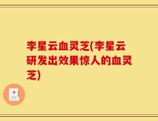 李星云血灵芝(李星云研发出效果惊人的血灵芝)