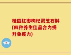 桂圆红枣枸杞灵芝石斛(四种养生佳品合力提升免疫力)