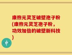 康煦元灵芝破壁孢子粉(康煦元灵芝孢子粉，功效加倍的破壁新科技)