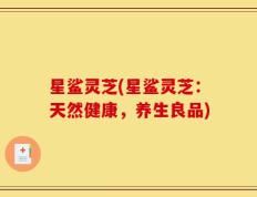 星鲨灵芝(星鲨灵芝：天然健康，养生良品)