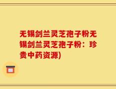 无锡剑兰灵芝孢子粉无锡剑兰灵芝孢子粉：珍贵中药资源)