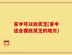 家中可以放灵芝(家中适合摆放灵芝的地方)