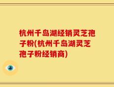 杭州千岛湖经销灵芝孢子粉(杭州千岛湖灵芝孢子粉经销商)
