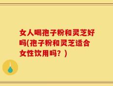 女人喝孢子粉和灵芝好吗(孢子粉和灵芝适合女性饮用吗？)