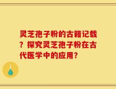 灵芝孢子粉的古籍记载？探究灵芝孢子粉在古代医学中的应用？