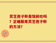 灵芝孢子粉是饭前吃吗？正确服用灵芝孢子粉的方法？