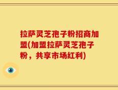 拉萨灵芝孢子粉招商加盟(加盟拉萨灵芝孢子粉，共享市场红利)