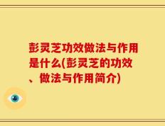 彭灵芝功效做法与作用是什么(彭灵芝的功效、做法与作用简介)