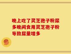 晚上吃了灵芝孢子粉尿多晚间食用灵芝孢子粉导致尿量增多