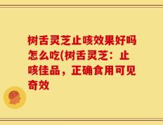 树舌灵芝止咳效果好吗怎么吃(树舌灵芝：止咳佳品，正确食用可见奇效