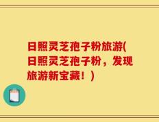 日照灵芝孢子粉旅游(日照灵芝孢子粉，发现旅游新宝藏！)