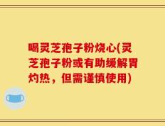 喝灵芝孢子粉烧心(灵芝孢子粉或有助缓解胃灼热，但需谨慎使用)