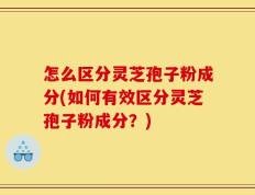 怎么区分灵芝孢子粉成分(如何有效区分灵芝孢子粉成分？)