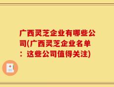 广西灵芝企业有哪些公司(广西灵芝企业名单：这些公司值得关注)