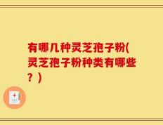 有哪几种灵芝孢子粉(灵芝孢子粉种类有哪些？)