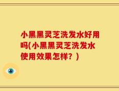 小黑黑灵芝洗发水好用吗(小黑黑灵芝洗发水使用效果怎样？)