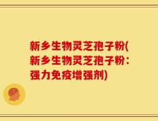 新乡生物灵芝孢子粉(新乡生物灵芝孢子粉：强力免疫增强剂)
