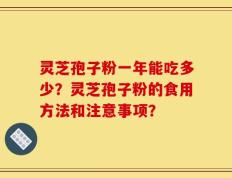 灵芝孢子粉一年能吃多少？灵芝孢子粉的食用方法和注意事项？