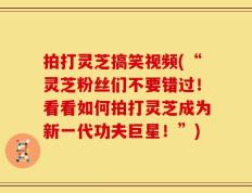 拍打灵芝搞笑视频(“灵芝粉丝们不要错过！看看如何拍打灵芝成为新一代功夫巨星！”)