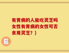 有胃病的人能吃灵芝吗女性有胃病的女性可否食用灵芝？)